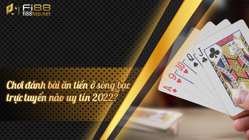 Chơi đánh bài ăn tiền ở sòng bạc trực tuyến nào uy tín 2022?